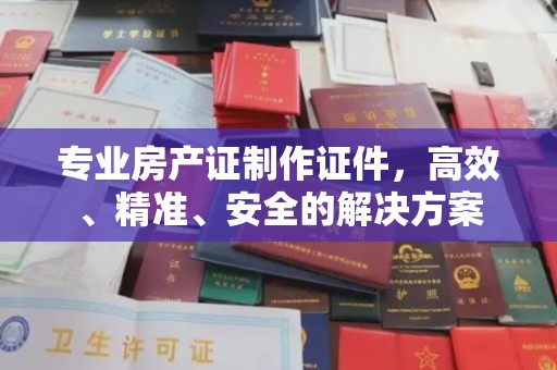 平安专业房产证制作证件，高效、精准、安全的解决方案